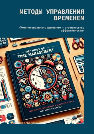 Александр Чичулин. Методы управления временем. «Умение управлять временем – это искусство эффективности»