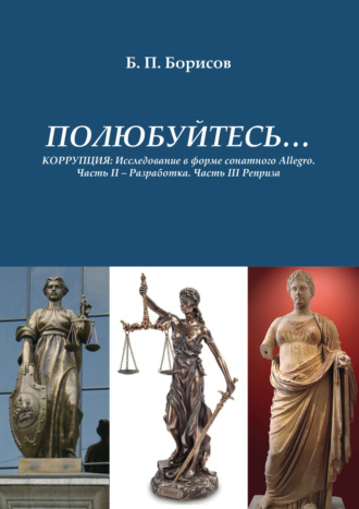 Б. П. Борисов. ПОЛЮБУЙТЕСЬ… КОРРУПЦИЯ. Исследование в форме сонатного Allegro.Часть II – Разработка. Часть III – Реприза
