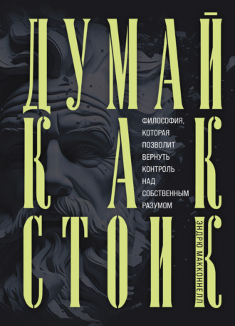 Эндрю МакКоннел. Думай как стоик. Философия, которая позволит вернуть контроль над собственным разумом