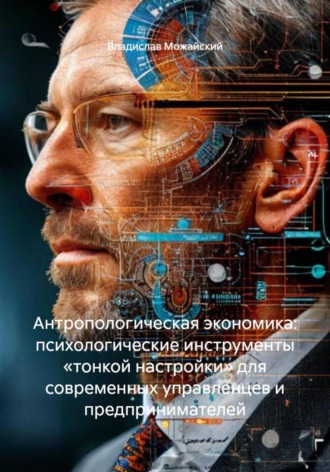 . Антропологическая экономика: психологические инструменты «тонкой настройки» для современных управленцев и предпринимателей