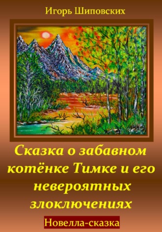 Игорь Дасиевич Шиповских. Сказка о забавном котёнке Тимке и его невероятных злоключениях