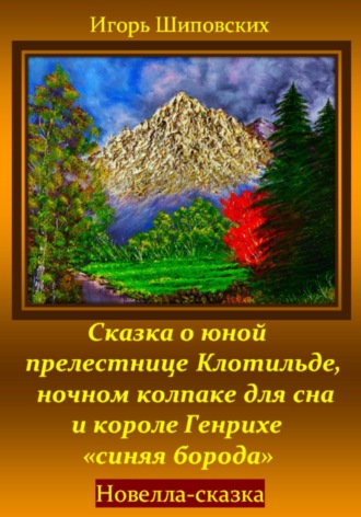 Игорь Дасиевич Шиповских. Сказка о юной прелестнице Клотильде, ночном колпаке для сна и короле Генрихе «синяя борода»