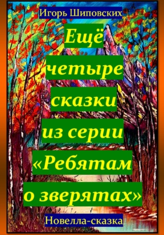 Игорь Дасиевич Шиповских. Ещё четыре сказки из серии «Ребятам о зверятах»