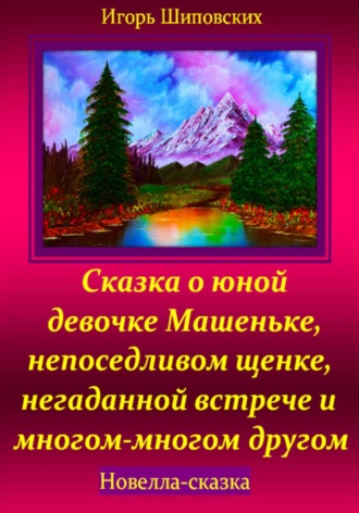 Игорь Дасиевич Шиповских. Сказка о юной девочке Машеньке, непоседливом щенке, негаданной встрече и многом-многом другом