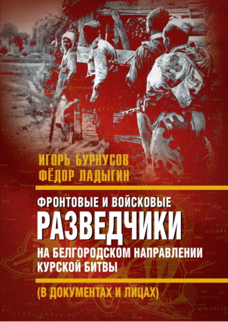 . Фронтовые и войсковые разведчики на Белгородском направлении Курской битвы (в документах и лицах)