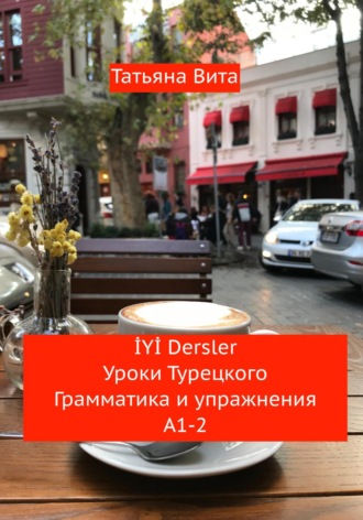Татьяна Вита. İYİ Dersler. Уроки турецкого. Грамматика и упражнения А1-2