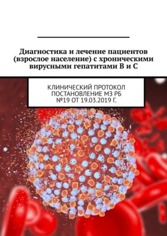 . Диагностика и лечение пациентов (взрослое население) с хроническими вирусными гепатитами B и C. Клинический протокол. Постановление МЗ РБ №19 от 19.03.2019 г.