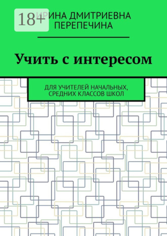 Ирина Дмитриевна Перепечина. Учить с интересом. Для учителей начальных, средних классов школ