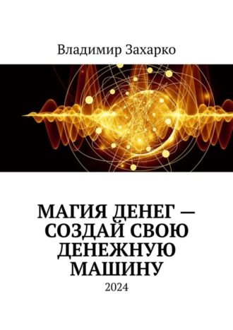 Владимир Владимирович Захарко. Магия денег – создай свою денежную машину