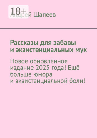 Андрей Шапеев. Рассказы для забавы и экзистенциальных мук. Новое обновлённое издание 2025 года! Ещё больше юмора и экзистенциальной боли!