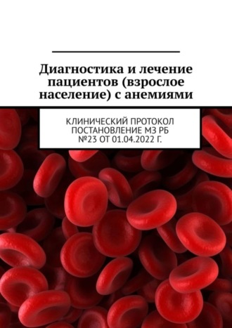 Анатолий Усс. Диагностика и лечение пациентов (взрослое население) с анемиями. Клинический протокол постановление МЗ РБ №23 от 01.04.2022 г.