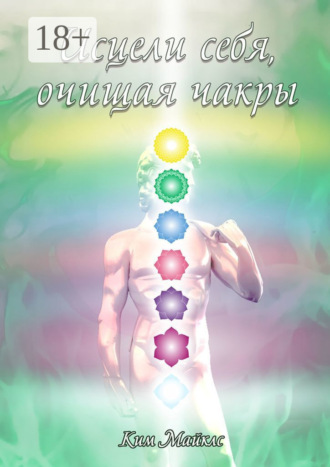 Ким Майклс. Исцели себя, очищая чакры