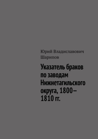 Юрий Владиславович Шарипов. Указатель браков по заводам Нижнетагильского округа, 1800—1810 гг.
