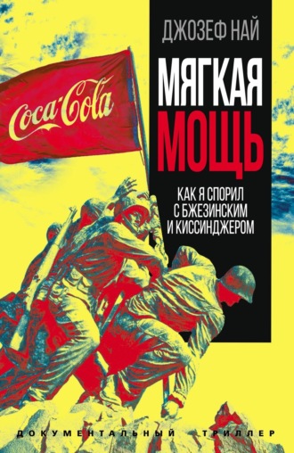 Джозеф Най. Мягкая мощь. Как я спорил с Бжезинским и Киссинджером