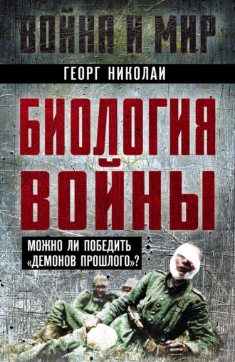 Георг Николаи. Биология войны. Можно ли победить «демонов прошлого»?