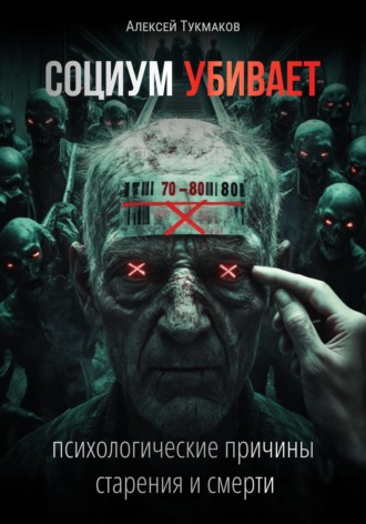 Алексей Васильевич Тукмаков. Социум убивает: Психологические причины старения и смерти