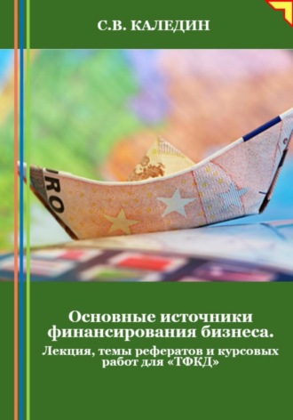 . Основные источники финансирования бизнеса. Лекция, темы рефератов и курсовых работ для «ТФКД»