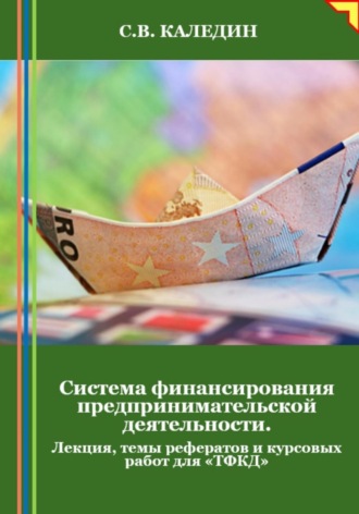 . Система финансирования предпринимательской деятельности. Лекция, темы рефератов и курсовых работ для «ТФКД»