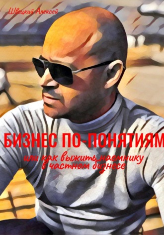 Алексей Швецкий. Бизнес по понятиям, или Как выжить наемнику в частной компании