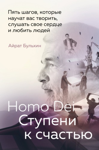 Айрат Бульхин. Homo Dei. Ступени к счастью. Пять шагов, которые научат вас творить, слушать свое сердце и любить людей