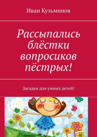Иван Кузьминов. Рассыпались блёстки вопросиков пёстрых! Загадки для умных детей!