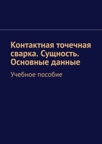 . Контактная точечная сварка. Сущность. Основные данные. Учебное пособие