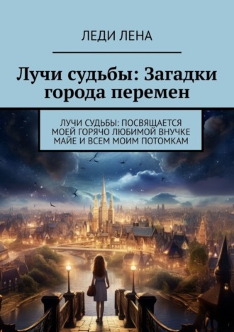 Леди Лена. Лучи судьбы: Загадки города перемен. Лучи судьбы: посвящается моей горячо любимой внучке Майе и всем моим потомкам