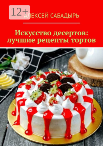 . Искусство десертов: лучшие рецепты тортов