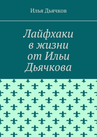 Илья Николаевич Дьячков. Лайфхаки в жизни от Ильи Дьячкова