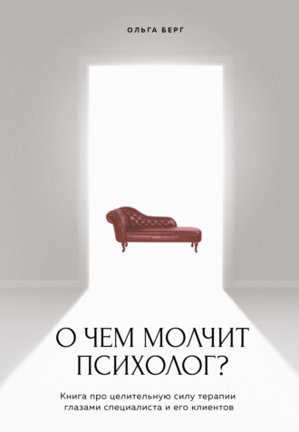 Ольга Берг. О чем молчит психолог? Книга про целительную силу терапии глазами специалиста и его клиентов