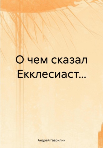 Андрей Сергеевич Гаврилин. О чем сказал Екклесиаст…