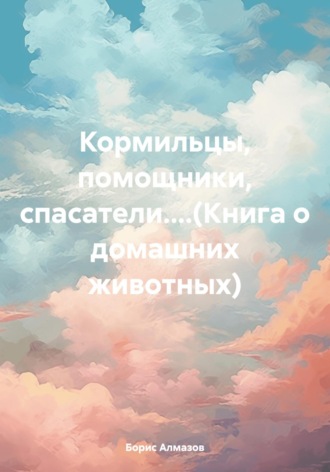 Борис Александрович Алмазов. Кормильцы, помощники, спасатели....(Книга о домашних животных)