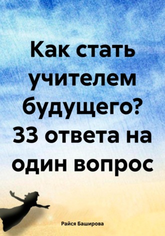 Райся Расватбековна Баширова. Как стать учителем будущего? 33 ответа на один вопрос