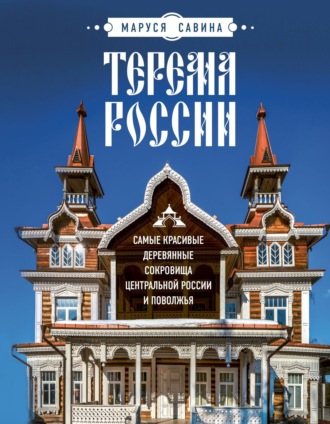 Мария Савина. Терема России. Самые красивые деревянные сокровища Центральной России и Поволжья