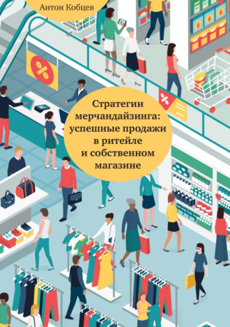Антон Кобцев. Стратегии мерчандайзинга: успешные продажи в ритейле и собственном магазине