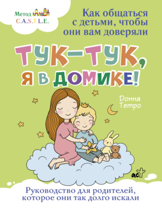 Донна Тетро. Тук-тук, я в домике! Как общаться с детьми, чтобы они вам доверяли. Метод C.A.S.T.L.E.
