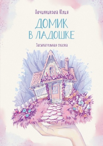 Юлия Овчинникова. Домик в ладошке. Засыпательная сказка
