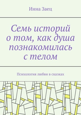 Инна Заец. Семь историй о том, как душа познакомилась с телом. Психология любви в сказках