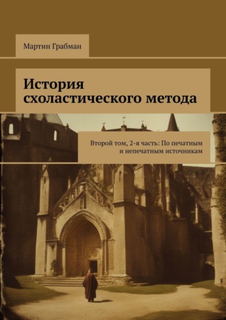 Мартин Грабман. История схоластического метода. Второй том, 2-я часть: По печатным и непечатным источникам
