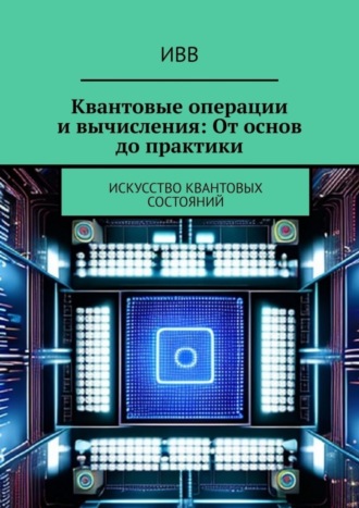 . Квантовые операции и вычисления: От основ до практики. Искусство квантовых состояний
