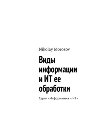Nikolay Morozov. Виды информации и ИТ ее обработки. Серия «Информатика и ИТ»