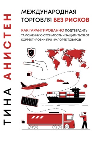 Тина Анистен. Международная торговля без рисков: как гарантированно подтвердить таможенную стоимость и защититься от корректировки при импорте товаров