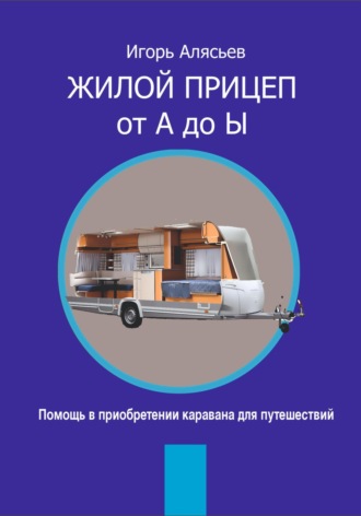 Игорь Владимирович Алясьев. Жилой прицеп от А до Ы. Помощь в приобретении каравана для путешествий
