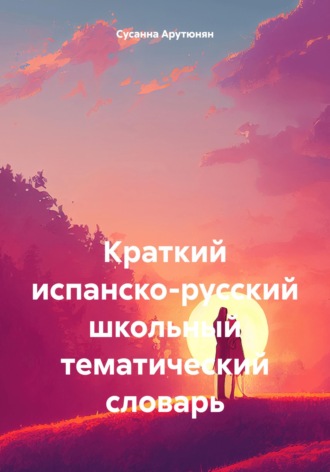 Сусанна Арутюнян. Краткий испанско-русский школьный тематический словарь