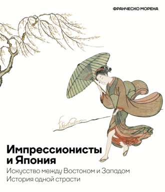 Франческо Морена. Импрессионисты и Япония. Искусство между Востоком и Западом. История одной страсти