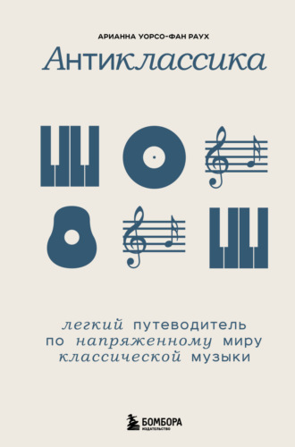 Арианна Уорсо-Фан Раух. Антиклассика. Легкий путеводитель по напряженному миру классической музыки