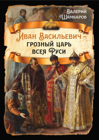 Валерий Шамбаров. Иван Васильевич – грозный царь всея Руси