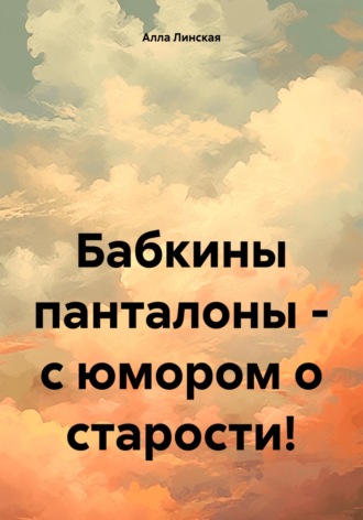 Алла Линская. Бабкины панталоны – с юмором о старости!