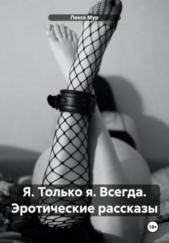 Лекса Мур. Я. Только я. Всегда. Эротические рассказы