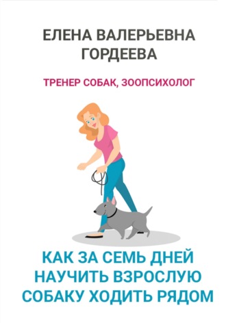 Елена Валерьевна Гордеева. Как за семь дней научить взрослую собаку ходить рядом
